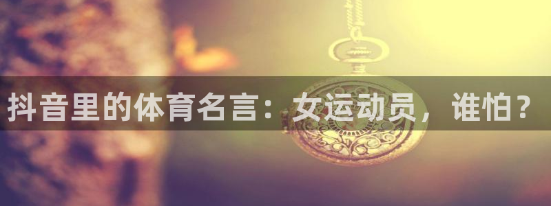 熊猫体育网址：抖音里的体育名言：女运动员，谁怕？