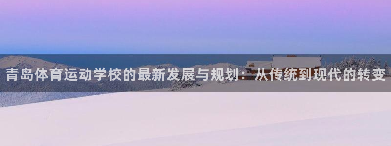 熊猫体育app官网入口：青岛体育运动学校的最新发展与规划：从传统到现代的转变