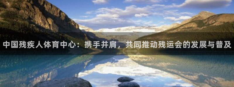 熊猫体育sports：中国残疾人体育中心：携手并肩，共同推动残运会的发展与普及