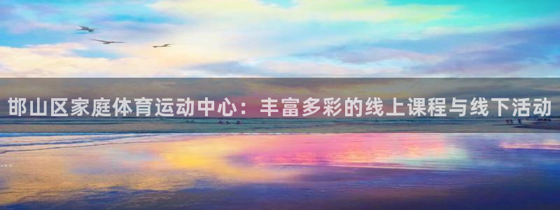 熊猫体育官网首页入口：邯山区家庭体育运动中心：丰富多彩的线上课程与线下活动