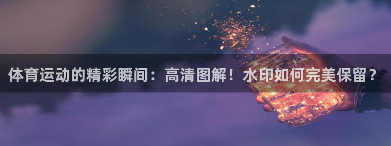 熊猫体育文化有限公司：体育运动的精彩瞬间：高清图解！水印如何完美保留？